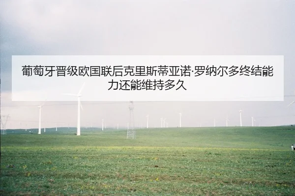 葡萄牙晋级欧国联后克里斯蒂亚诺·罗纳尔多终结能力还能维持多久