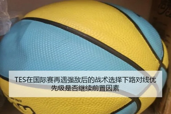 TES在国际赛再遇强敌后的战术选择下路对线优先级是否继续前置因素